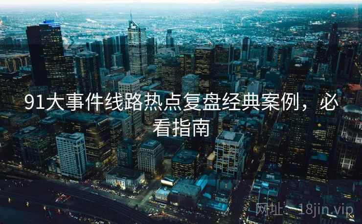 91大事件线路热点复盘经典案例，必看指南