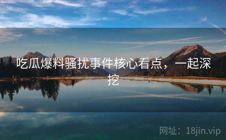 吃瓜爆料骚扰事件核心看点，一起深挖