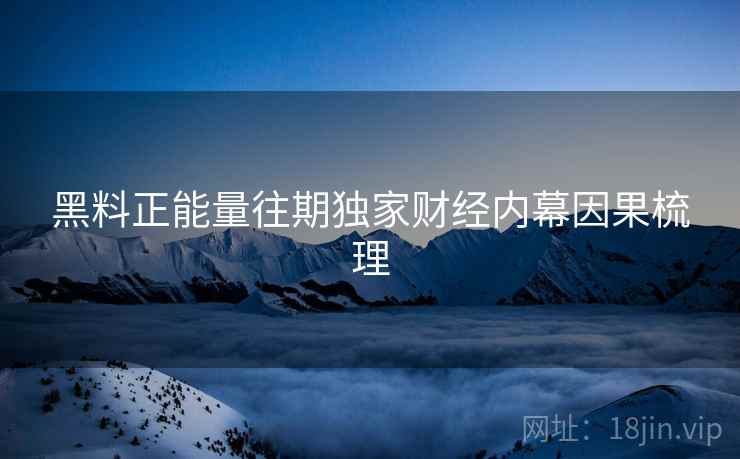黑料正能量往期独家财经内幕因果梳理
