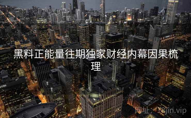 黑料正能量往期独家财经内幕因果梳理