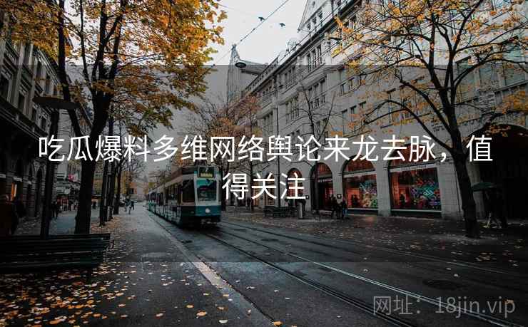 吃瓜爆料多维网络舆论来龙去脉，值得关注