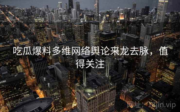 吃瓜爆料多维网络舆论来龙去脉，值得关注