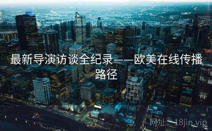 最新导演访谈全纪录——欧美在线传播路径