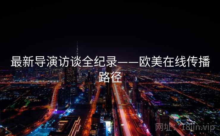 最新导演访谈全纪录——欧美在线传播路径