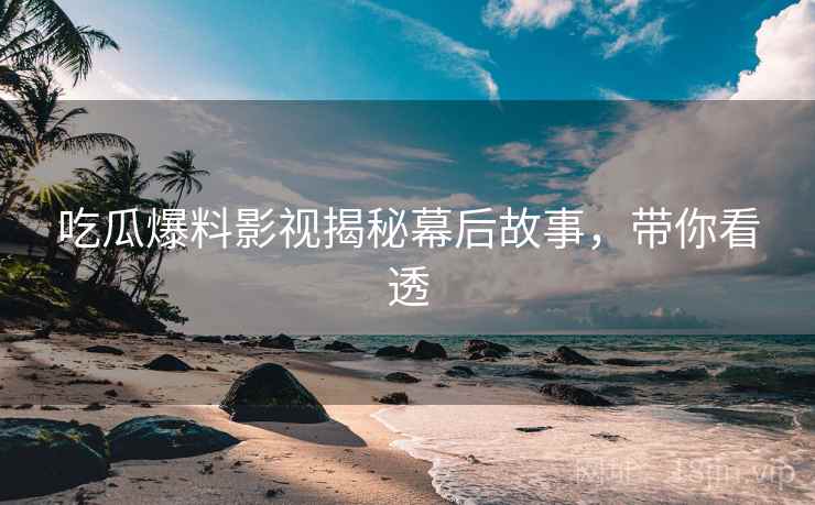 吃瓜爆料影视揭秘幕后故事，带你看透