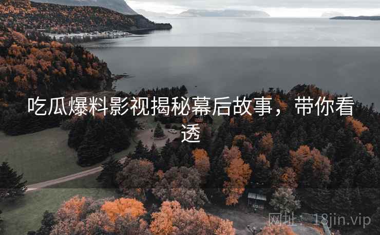 吃瓜爆料影视揭秘幕后故事，带你看透
