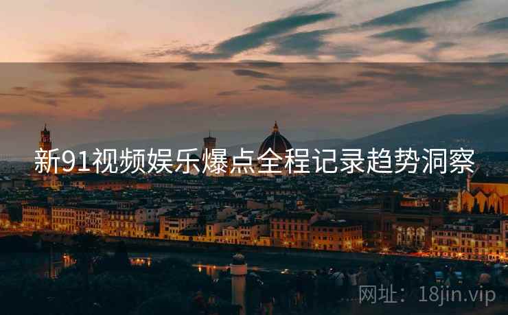 新91视频娱乐爆点全程记录趋势洞察