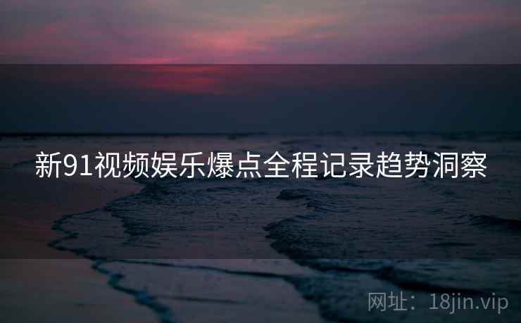 新91视频娱乐爆点全程记录趋势洞察