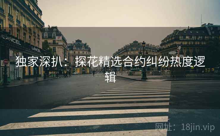 独家深扒：探花精选合约纠纷热度逻辑