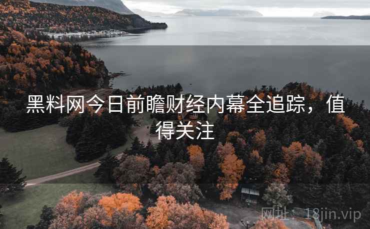 黑料网今日前瞻财经内幕全追踪，值得关注