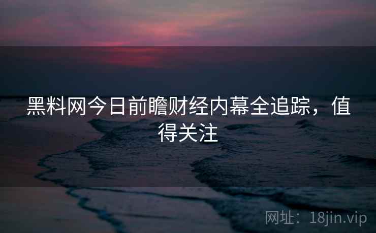 黑料网今日前瞻财经内幕全追踪，值得关注